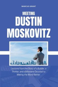 MEETING DUSTIN MOSKOVITZ: Lessons from the Story of a Builder, a Thinker, and a Billionaire Devoted to Making the World Better (Billionaire Minds: Stories of Grit and Greatness)