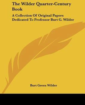 The Wilder Quarter-century Book: a Collection of Original Papers Dedicated to Professor Burt Green Wilder at the Close of His 25th Year of Service in Cornell University