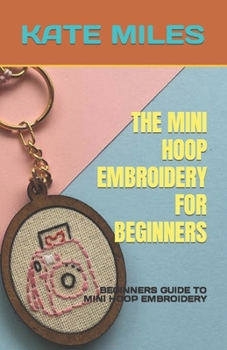Paperback The Mini Hoop Embroidery for Beginners: Beginners Guide to Mini Hoop Embroidery Book