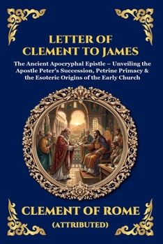 Letter of Clement to James: The Ancient Apocryphal Epistle - Unveiling the Apostle Peter's Succession, Petrine Primacy & the Esoteric Origins of the Early Church (Library of Alexandria - Esoteric)