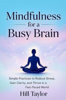 MINDFULNESS FOR A BUSY BRAIN: Simple Practices to Reduce Stress, Gain Clarity, and Thrive in a Fast-Paced World