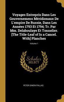 Voyages Entrepris Dans Les Gouvernemens M�ridionaux de l'Empire de Russie, Dans Les Ann�es 1793 Et 1794; Tr. Par MM. Delaboulaye Et Tonnelier. [the Title-Leaf of Is a Cancel. With] Planches; Volume 1
