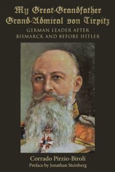 My Great-Grandfather Grand-Admiral Von Tirpitz: German Leader After Bismarck and Before Hitler