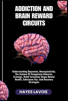 ADDICTION AND BRAIN REWARD CIRCUITS: Understanding Dopamine, Neuroplasticity, The Science Of Compulsive Behavior, Cravings, Habit Formation Shape Mental Health, Substance Use, And Recovery Strategies