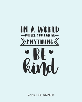 IN A WORLD WHERE YOU CAN BE ANYTHING BE KIND 2020 PLANNER: MONTHLY/WEEKLY PLANNER AND BUDGET SHEET, CALENDAR, SCHEDULE AGENDA WITH NOTES, DOT GRID PAGES AND LINED PAGES