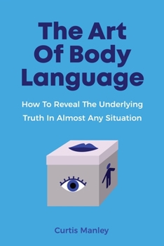 The Art Of Body Language: How To Reveal The Underlying Truth In Almost Any Situation