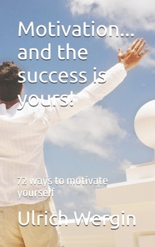 Motivation... and the success is yours!: 72 ways to motivate yourself