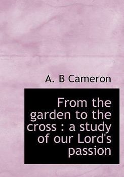 From the Garden to the Cross : A study of our Lord's Passion