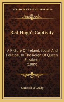 Red Hugh's Captivity: A Picture Of Ireland, Social And Political, In The Reign Of Queen Elizabeth