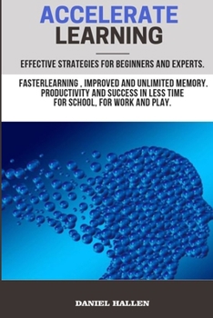 Accelerate Learning: Effective strategies for beginners and experts; faster learning, improved and unlimited memory. Productivity and success in less time for school, for work and play