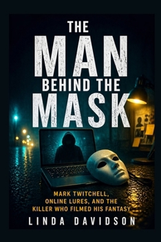 The Man Behind The Mask: Mark Twitchell, Online Lures, And The Killer Who Filmed His Fantasy (Hidden Predator Files)