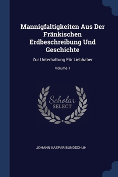 Paperback Mannigfaltigkeiten Aus Der Fränkischen Erdbeschreibung Und Geschichte: Zur Unterhaltung Für Liebhaber; Volume 1 Book