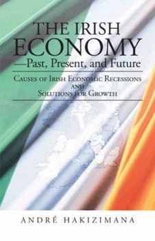 Paperback The Irish Economy-Past, Present, and Future: Causes of Irish Economic Recessions and Solutions for Growth Book