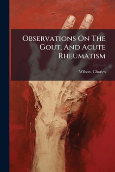 Observations On The Gout, And Acute Rheumatism: Containing An Account Of A Safe, Speedy, And Effectual Remedy For Those Diseases : Addressed To Arthritic And Rheumatic Invalids