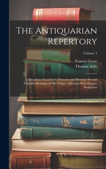 Hardcover The Antiquarian Repertory: A Miscellany Intended to Preserve and Illustrate Several Valuable Remains of Old Times: Adorned With Elegant Sculpture Book