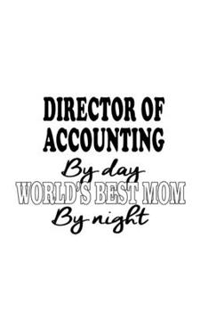 Director Of Accounting By Day World's Best Mom By Night: Personal Director Of Accounting Notebook, Chief/President Of Accounting Journal Gift, Diary, ... | 6 x 9 Compact Size, 109 Blank Lined Pages