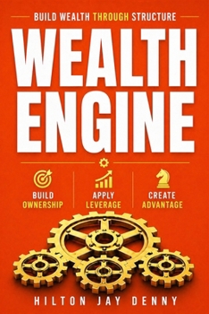 WEALTH ENGINE: Build Wealth Through Structure: A System for Ownership, Leverage, and Long-Term Advantage