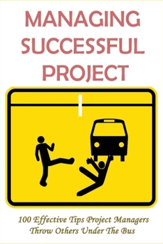 Paperback Managing Successful Project: 100 Effective Tips Project Managers Throw Others Under The Bus: When Is A Project Considered A Failure Book