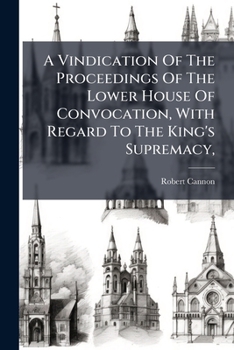 Paperback A Vindication Of The Proceedings Of The Lower House Of Convocation, With Regard To The King's Supremacy,: On The 3d And 10th Of May, 1717. And Some Th Book