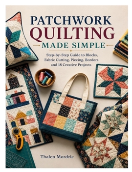 Paperback PATCHWORK QUILTING MADE SIMPLE: Step-by-Step Guide to Blocks, Fabric Cutting, Piecing, Borders and 18 Creative Projects Book