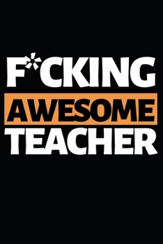 F*cking Awesome Teacher: Funny Teacher Notebook/Journal (6” X 9”) Best Teacher Appreciation Gift