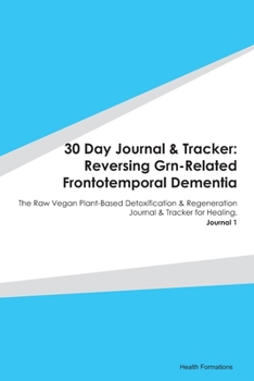 30 Day Journal & Tracker: Reversing Grn-Related Frontotemporal Dementia: The Raw Vegan Plant-Based Detoxification & Regeneration Journal & Tracker for Healing. Journal 1