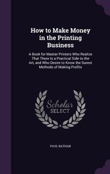 Hardcover How to Make Money in the Printing Business: A Book for Master Printers Who Realize That There Is a Practical Side to the Art, and Who Desire to Know t Book