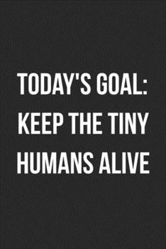 Today's Goal: Keep The Tiny Humans Alive: Funny Blank Lined Journal For Adults