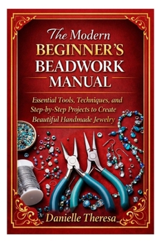 Paperback The Modern Beginner's Beadwork Manual: Essential Tools, Techniques, and Step-by-Step Projects to Create Beautiful Handmade Jewelry Book