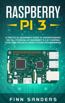 Paperback Raspberry Pi 3: A Practical Beginner's Guide To Understanding The Full Potential Of Raspberry Pi 3 By Starting Your Own Projects Using Book