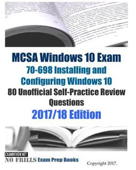 MCSA Windows 10 Exam 70-698 Installing and Configuring Windows 10 80 Unofficial Self-Practice Review Questions: 2017/18 Edition