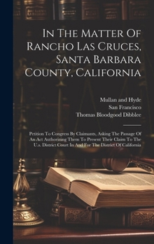 Hardcover In The Matter Of Rancho Las Cruces, Santa Barbara County, California: Petition To Congress By Claimants, Asking The Passage Of An Act Authorizing Them Book