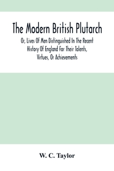 The Modern British Plutarch: Or Lives Of Men Distinguished In The Recent History Of Our Country For Their Talents, Virtues, Or Achievements