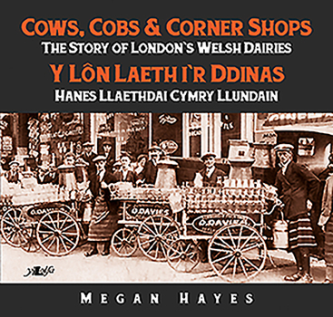 Cows, Cobs & Corner Shops - The Story of London's Welsh Dairies / Y Ln Laeth i'r Ddinas - Hanes Llaethdai Cymru Llundain