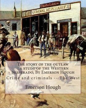 Paperback The story of the outlaw: a study of the Western desperado, By Emerson Hough: Crime and criminals -- The West (illustrated) Book