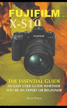 Fujifilm X-S10: The Essential Guide. An Easy Guide Whether You're A Expert or Beginner