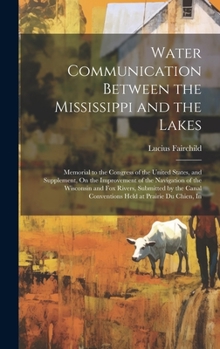 Hardcover Water Communication Between the Mississippi and the Lakes: Memorial to the Congress of the United States, and Supplement, On the Improvement of the Na Book