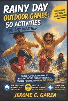 Rainy Day Outdoor Games: 50 Activities for Any Weather: Simple Play Ideas for Families, Kids, and Groups to Enjoy Rainy Days, Covered Porches, and After the Storms