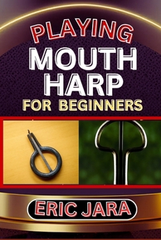 Paperback Playing Mouth Harp for Beginners: Complete Procedural Melody Guide To Understand, Learn And Master How To Play Mouth Harp Like A Pro Even With No Form Book