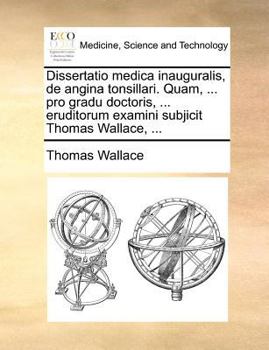 Paperback Dissertatio medica inauguralis, de angina tonsillari. Quam, ... pro gradu doctoris, ... eruditorum examini subjicit Thomas Wallace, ... [Latin] Book