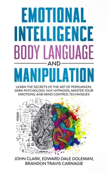 Emotional Intelligence, Body Language and Manipulation: Learn the Secrets of the Art of Persuasion, Dark Psychology, NLP, Hypnosis, Master your Emotions, and Mind Control Techniques