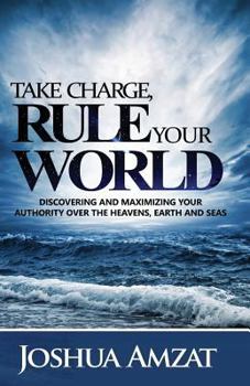 Paperback Take Charge, Rule Your World: Discovering and Maximizing Your Authority Over the Heavens, Earth and Sea Book