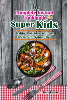 The Complete Instant Cookbook for Super Kids: Healthy, Delicious and Easy Recipes for Young Chef