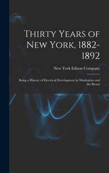 Hardcover Thirty Years of New York, 1882-1892; Being a History of Electrical Development in Manhattan and the Bronx Book
