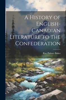 A History of English-Canadian Literature to the Confederation; Its Relation to the Literature of Great Britain and the United States