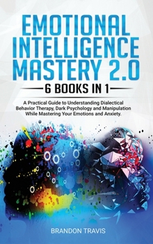 Emotional Intelligence Mastery 2.0 6 Books in 1: A Practical Guide to Understanding Dialectical Behavior Therapy, Dark Psychology and Manipulation While Mastering Your Emotions and Anxiety.