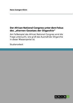 Der African National Congress unter dem Fokus des „ehernen Gesetzes der Oligarchie": Am Fallbeispiel des African National Congress wird die Frage ... in dieser Massenpartei ist.