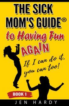 The Sick Mom's Guide to Having Fun Again: If I Can Do It, You Can Too!