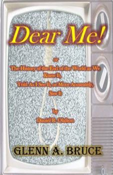 Dear Me!: or The History of the End of the World as We Knew It, Told As I See It, or More Accurately, Saw It by Daniel R. Olafson
