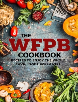 Paperback The WFPB Cookbook: Recipes To Enjoy The Whole Food, Plant Based Diet Book